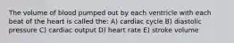 The volume of blood pumped out by each ventricle with each beat of the heart is called the: A) cardiac cycle B) diastolic pressure C) cardiac output D) heart rate E) stroke volume