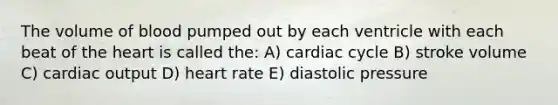 The volume of blood pumped out by each ventricle with each beat of <a href='https://www.questionai.com/knowledge/kya8ocqc6o-the-heart' class='anchor-knowledge'>the heart</a> is called the: A) cardiac cycle B) stroke volume C) <a href='https://www.questionai.com/knowledge/kyxUJGvw35-cardiac-output' class='anchor-knowledge'>cardiac output</a> D) heart rate E) diastolic pressure