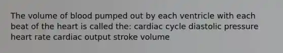 The volume of blood pumped out by each ventricle with each beat of the heart is called the: cardiac cycle diastolic pressure heart rate cardiac output stroke volume