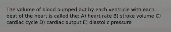 The volume of blood pumped out by each ventricle with each beat of the heart is called the: A) heart rate B) stroke volume C) cardiac cycle D) cardiac output E) diastolic pressure