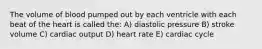 The volume of blood pumped out by each ventricle with each beat of the heart is called the: A) diastolic pressure B) stroke volume C) cardiac output D) heart rate E) cardiac cycle