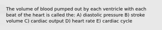 The volume of blood pumped out by each ventricle with each beat of the heart is called the: A) diastolic pressure B) stroke volume C) cardiac output D) heart rate E) cardiac cycle