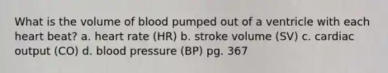 What is the volume of blood pumped out of a ventricle with each heart beat? a. heart rate (HR) b. stroke volume (SV) c. cardiac output (CO) d. blood pressure (BP) pg. 367