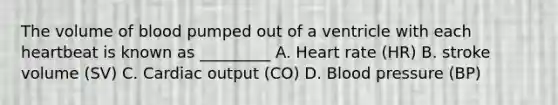 The volume of blood pumped out of a ventricle with each heartbeat is known as _________ A. Heart rate (HR) B. stroke volume (SV) C. Cardiac output (CO) D. Blood pressure (BP)