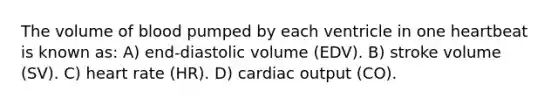 The volume of blood pumped by each ventricle in one heartbeat is known as: A) end-diastolic volume (EDV). B) stroke volume (SV). C) heart rate (HR). D) cardiac output (CO).