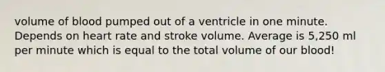 volume of blood pumped out of a ventricle in one minute. Depends on heart rate and stroke volume. Average is 5,250 ml per minute which is equal to the total volume of our blood!