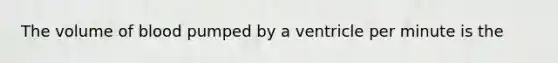 The volume of blood pumped by a ventricle per minute is the