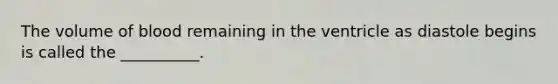 The volume of blood remaining in the ventricle as diastole begins is called the __________.