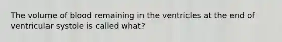 The volume of blood remaining in the ventricles at the end of ventricular systole is called what?