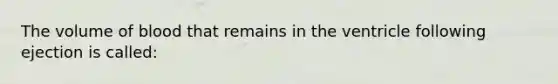 The volume of blood that remains in the ventricle following ejection is called: