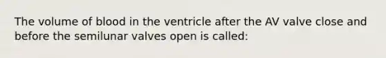 The volume of blood in the ventricle after the AV valve close and before the semilunar valves open is called: