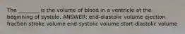 The ________ is the volume of blood in a ventricle at the beginning of systole. ANSWER: end-diastolic volume ejection fraction stroke volume end-systolic volume start-diastolic volume