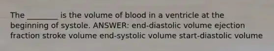 The ________ is the volume of blood in a ventricle at the beginning of systole. ANSWER: end-diastolic volume ejection fraction stroke volume end-systolic volume start-diastolic volume