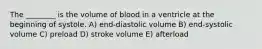 The ________ is the volume of blood in a ventricle at the beginning of systole. A) end-diastolic volume B) end-systolic volume C) preload D) stroke volume E) afterload