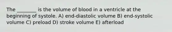 The ________ is the volume of blood in a ventricle at the beginning of systole. A) end-diastolic volume B) end-systolic volume C) preload D) stroke volume E) afterload