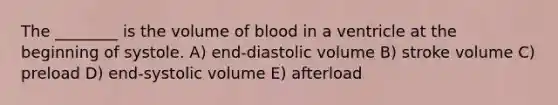 The ________ is the volume of blood in a ventricle at the beginning of systole. A) end-diastolic volume B) stroke volume C) preload D) end-systolic volume E) afterload