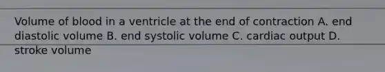 Volume of blood in a ventricle at the end of contraction A. end diastolic volume B. end systolic volume C. cardiac output D. stroke volume