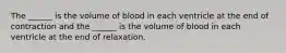 The ______ is the volume of blood in each ventricle at the end of contraction and the ______ is the volume of blood in each ventricle at the end of relaxation.