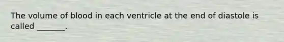 The volume of blood in each ventricle at the end of diastole is called _______.