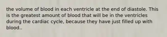 the volume of blood in each ventricle at the end of diastole. This is the greatest amount of blood that will be in the ventricles during <a href='https://www.questionai.com/knowledge/k7EXTTtF9x-the-cardiac-cycle' class='anchor-knowledge'>the cardiac cycle</a>, because they have just filled up with blood..