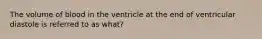 The volume of blood in the ventricle at the end of ventricular diastole is referred to as what?