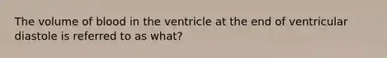 The volume of blood in the ventricle at the end of ventricular diastole is referred to as what?