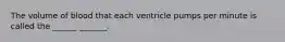 The volume of blood that each ventricle pumps per minute is called the ______ _______.