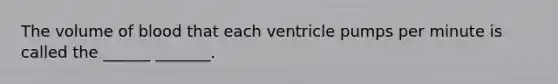 The volume of blood that each ventricle pumps per minute is called the ______ _______.