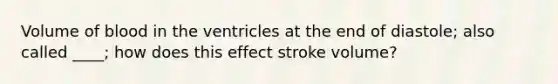 Volume of blood in the ventricles at the end of diastole; also called ____; how does this effect stroke volume?