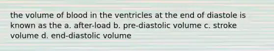 the volume of blood in the ventricles at the end of diastole is known as the a. after-load b. pre-diastolic volume c. stroke volume d. end-diastolic volume