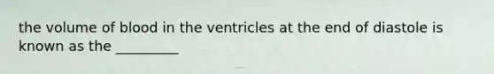 the volume of blood in the ventricles at the end of diastole is known as the _________