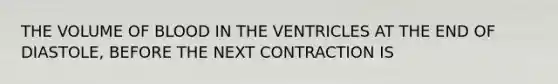 THE VOLUME OF BLOOD IN THE VENTRICLES AT THE END OF DIASTOLE, BEFORE THE NEXT CONTRACTION IS