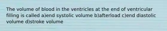 The volume of blood in the ventricles at the end of ventricular filling is called a)end systolic volume b)afterload c)end diastolic volume d)stroke volume