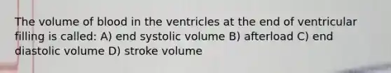 The volume of blood in the ventricles at the end of ventricular filling is called: A) end systolic volume B) afterload C) end diastolic volume D) stroke volume