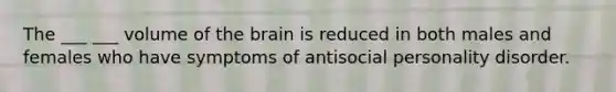 The ___ ___ volume of the brain is reduced in both males and females who have symptoms of antisocial personality disorder.