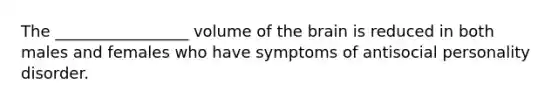 The _________________ volume of the brain is reduced in both males and females who have symptoms of antisocial personality disorder.