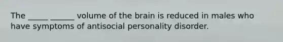 The _____ ______ volume of the brain is reduced in males who have symptoms of antisocial personality disorder.