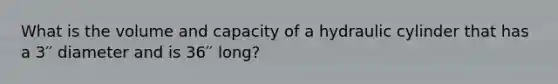 What is the volume and capacity of a hydraulic cylinder that has a 3′′ diameter and is 36′′ long?