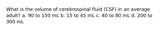 What is the volume of cerebrospinal fluid (CSF) in an average adult? a. 90 to 150 mL b. 15 to 45 mL c. 40 to 80 mL d. 200 to 300 mL