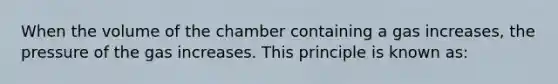 When the volume of the chamber containing a gas increases, the pressure of the gas increases. This principle is known as: