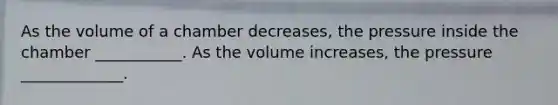 As the volume of a chamber decreases, the pressure inside the chamber ___________. As the volume increases, the pressure _____________.