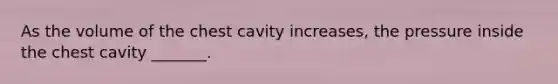 As the volume of the chest cavity increases, the pressure inside the chest cavity _______.