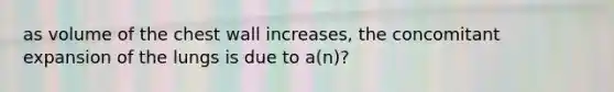 as volume of the chest wall increases, the concomitant expansion of the lungs is due to a(n)?