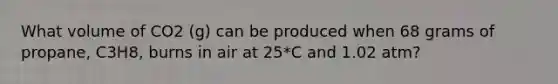 What volume of CO2 (g) can be produced when 68 grams of propane, C3H8, burns in air at 25*C and 1.02 atm?