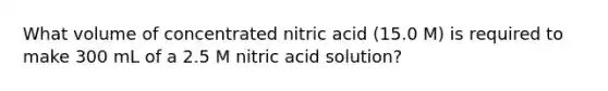 What volume of concentrated nitric acid (15.0 M) is required to make 300 mL of a 2.5 M nitric acid solution?