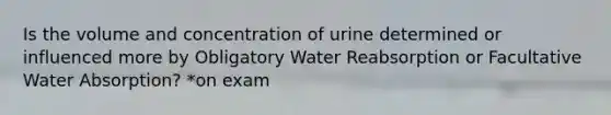 Is the volume and concentration of urine determined or influenced more by Obligatory Water Reabsorption or Facultative Water Absorption? *on exam