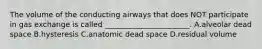 The volume of the conducting airways that does NOT participate in gas exchange is called _______________________. A.alveolar dead space B.hysteresis C.anatomic dead space D.residual volume