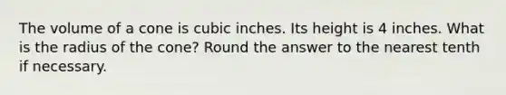 The volume of a cone is cubic inches. Its height is 4 inches. What is the radius of the cone? Round the answer to the nearest tenth if necessary.