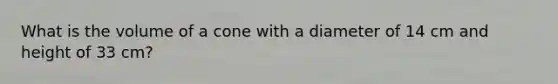 What is the volume of a cone with a diameter of 14 cm and height of 33 cm?