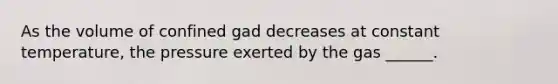 As the volume of confined gad decreases at constant temperature, the pressure exerted by the gas ______.